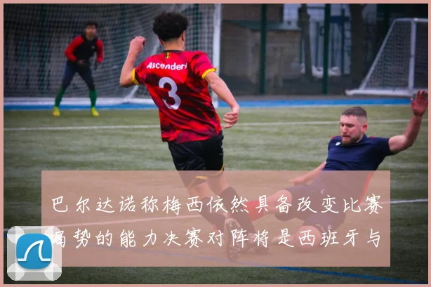 巴尔达诺称梅西依然具备改变比赛局势的能力决赛对阵将是西班牙与阿根廷