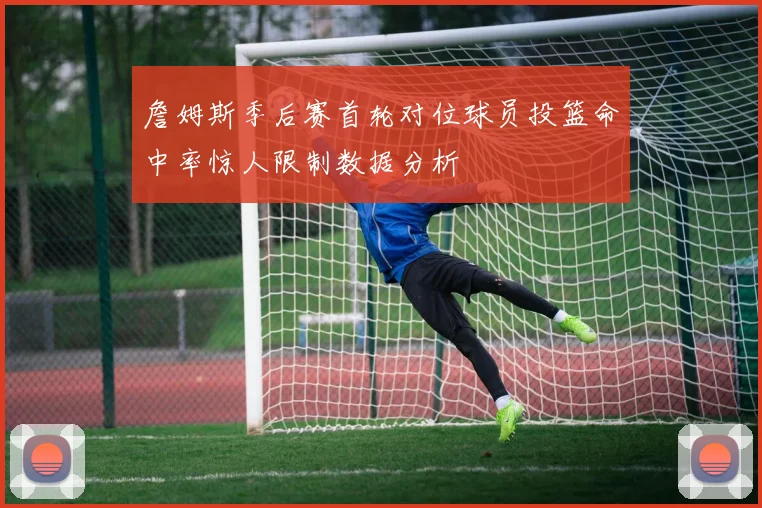 詹姆斯季后赛首轮对位球员投篮命中率惊人限制数据分析