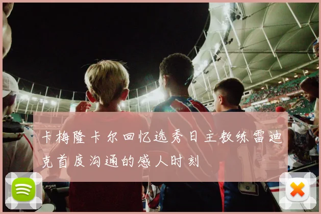 卡梅隆卡尔回忆选秀日主教练雷迪克首度沟通的感人时刻