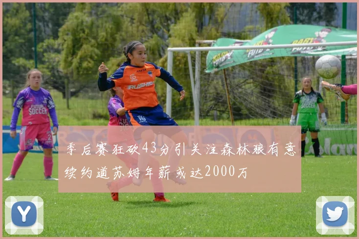 季后赛狂砍43分引关注森林狼有意续约道苏姆年薪或达2000万