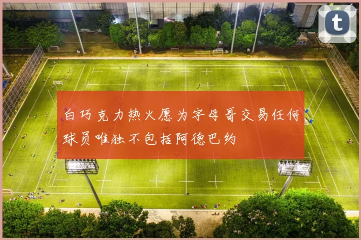白巧克力热火愿为字母哥交易任何球员唯独不包括阿德巴约
