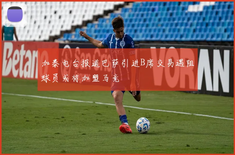 加泰电台报道巴萨引进B席交易遇阻球员或将加盟马竞