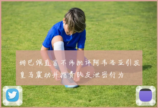 姆巴佩直言不讳批评阿韦洛亚引发皇马震动并指责队友泄密行为