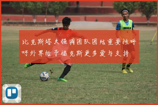 比克斯塔夫强调团队团结重要性呼吁外界给予福克斯更多爱与支持