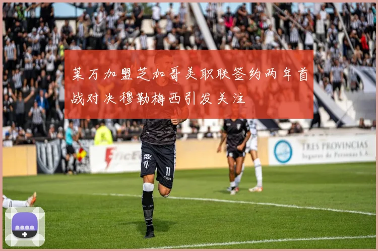 莱万加盟芝加哥美职联签约两年首战对决穆勒梅西引发关注