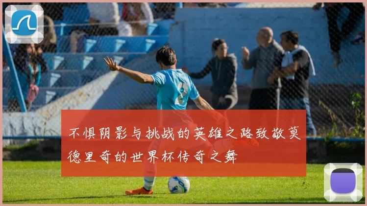 不惧阴影与挑战的英雄之路致敬莫德里奇的世界杯传奇之舞