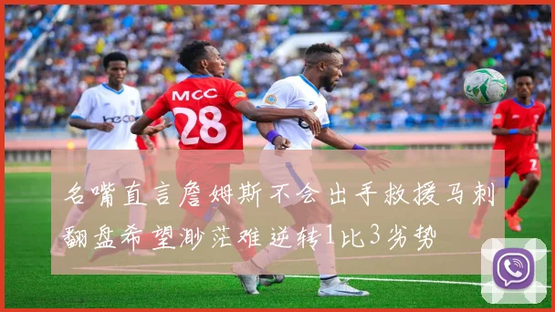 名嘴直言詹姆斯不会出手救援马刺翻盘希望渺茫难逆转1比3劣势