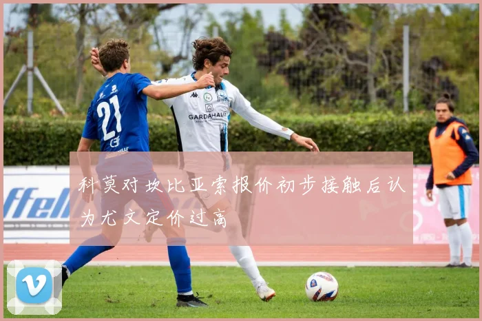 科莫对坎比亚索报价初步接触后认为尤文定价过高