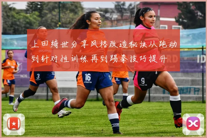 上田绮世分享风格改造秘诀从跑动到针对性训练再到踢拳技巧提升