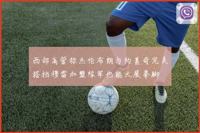 西部高管称杰伦布朗与约基奇完美搭档穆雷加盟绿军也能大展拳脚