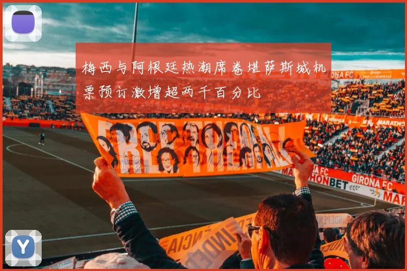 梅西与阿根廷热潮席卷堪萨斯城机票预订激增超两千百分比