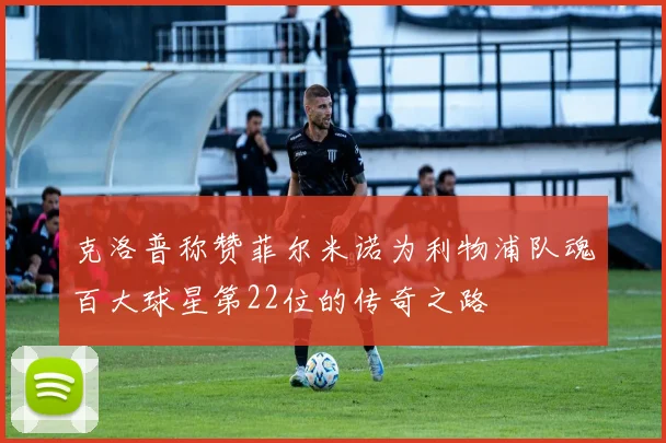 克洛普称赞菲尔米诺为利物浦队魂百大球星第22位的传奇之路