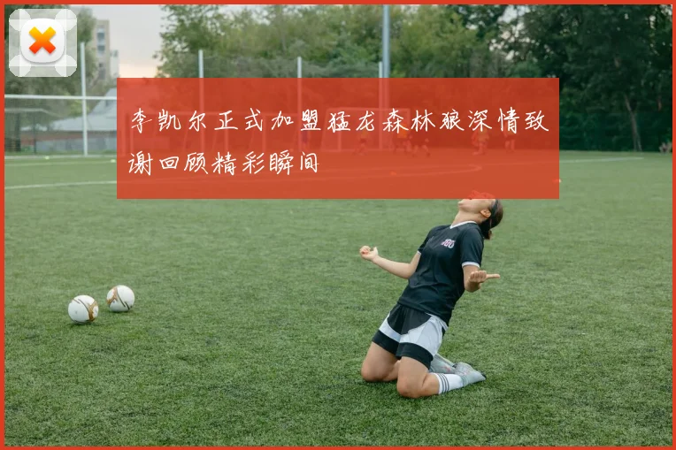 李凯尔正式加盟猛龙森林狼深情致谢回顾精彩瞬间