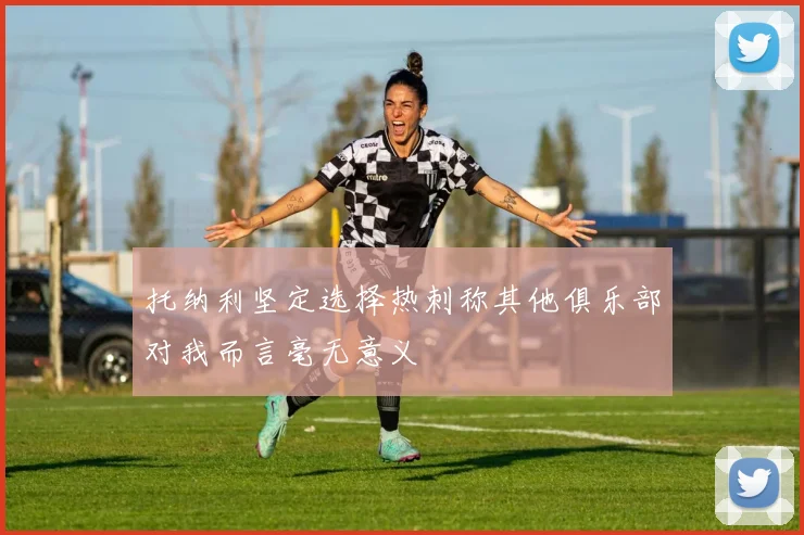 托纳利坚定选择热刺称其他俱乐部对我而言毫无意义