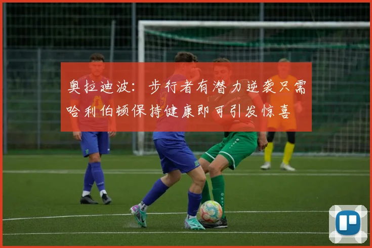 奥拉迪波：步行者有潜力逆袭只需哈利伯顿保持健康即可引发惊喜